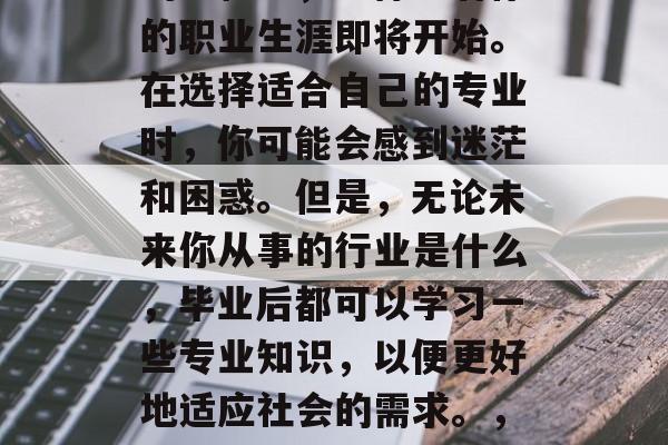 毕业是人生中一个重要的里程碑，它标志着你的职业生涯即将开始。在选择适合自己的专业时，你可能会感到迷茫和困惑。但是，无论未来你从事的行业是什么，毕业后都可以学习一些专业知识，以便更好地适应社会的需求。，选择专业，迷茫后如何开启新的人生篇章？