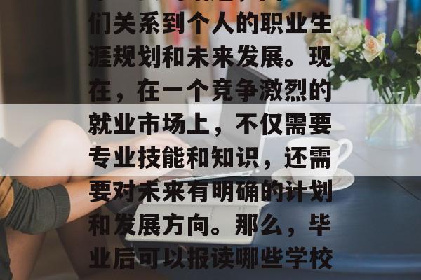 毕业后的职业选择是一个重要的话题，因为它们关系到个人的职业生涯规划和未来发展。现在，在一个竞争激烈的就业市场上，不仅需要专业技能和知识，还需要对未来有明确的计划和发展方向。那么，毕业后可以报读哪些学校呢？，未来职业规划，毕业后报读哪些学校？