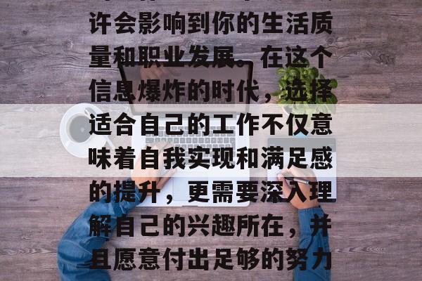 毕业多年后的你是否还在思考毕业后不再读书的工作呢?这个决定或许会影响到你的生活质量和职业发展。在这个信息爆炸的时代,选择适合自己的工作不仅意味着自我实现和满足感的提升,更需要深入理解自己的兴趣所在,并且愿意付出足够的努力去追求自己的梦想。,毕业多年,如何做出最适合自己的职业选择? 毕业多年后的你是否还在思考毕业后不再读书的工作呢?这个决定或许会影响到你的生活质量和职业发展。在这个信息爆炸的时代,选择适合自己的工作不仅意味着自我实现和满足感的提升,更需要深入理解自己的兴趣所在,并且愿意付出足够的努力去追求自己的梦想。,毕业多年,如何做出最适合自己的职业选择?