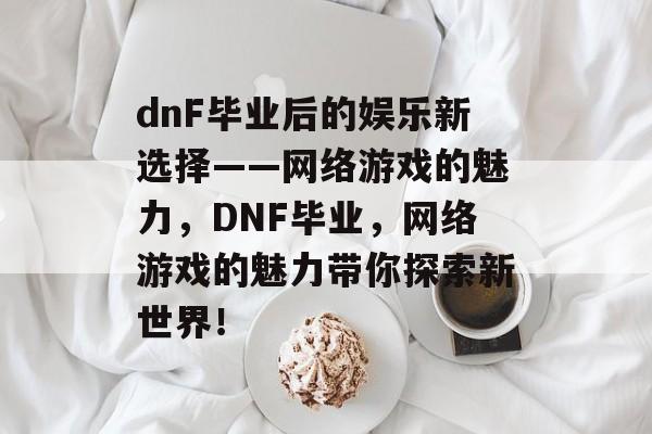dnF毕业后的娱乐新选择——网络游戏的魅力,DNF毕业,网络游戏的魅力带你探索新世界! dnF毕业后的娱乐新选择——网络游戏的魅力,DNF毕业,网络游戏的魅力带你探索新世界!
