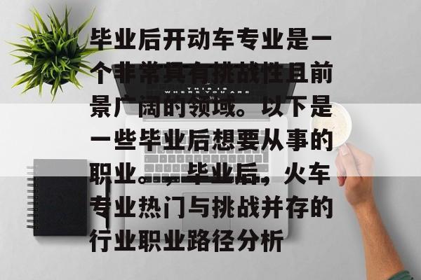 毕业后开动车专业是一个非常具有挑战性且前景广阔的领域。以下是一些毕业后想要从事的职业。,毕业后,火车专业热门与挑战并存的行业职业路径分析 毕业后开动车专业是一个非常具有挑战性且前景广阔的领域。以下是一些毕业后想要从事的职业。,毕业后,火车专业热门与挑战并存的行业职业路径分析