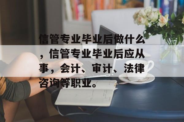 信管专业毕业后做什么,信管专业毕业后应从事,会计、审计、法律咨询等职业。 信管专业毕业后做什么,信管专业毕业后应从事,会计、审计、法律咨询等职业。