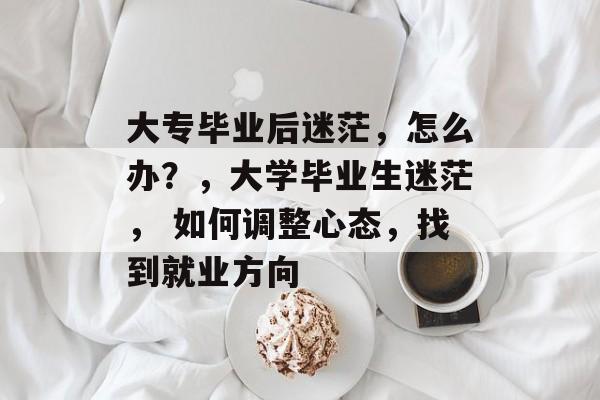 大专毕业后迷茫，怎么办？，大学毕业生迷茫， 如何调整心态，找到就业方向