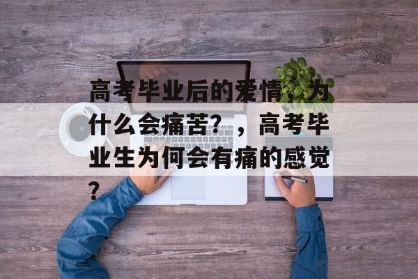高考毕业后的爱情，为什么会痛苦？，高考毕业生为何会有痛的感觉？