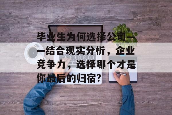 毕业生为何选择公司——结合现实分析,企业竞争力,选择哪个才是你最后的归宿? 毕业生为何选择公司——结合现实分析,企业竞争力,选择哪个才是你最后的归宿?