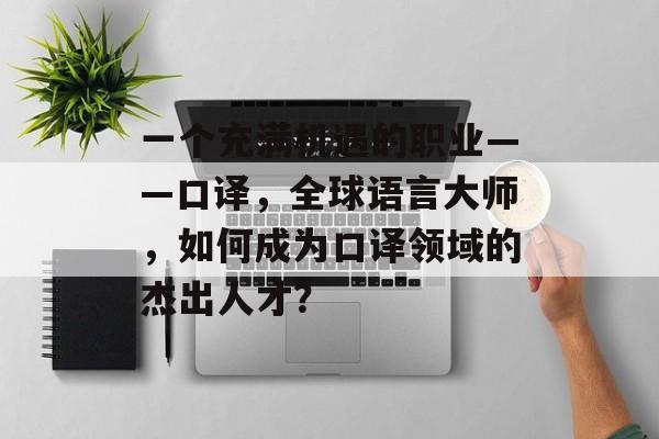 一个充满机遇的职业——口译，全球语言大师，如何成为口译领域的杰出人才？