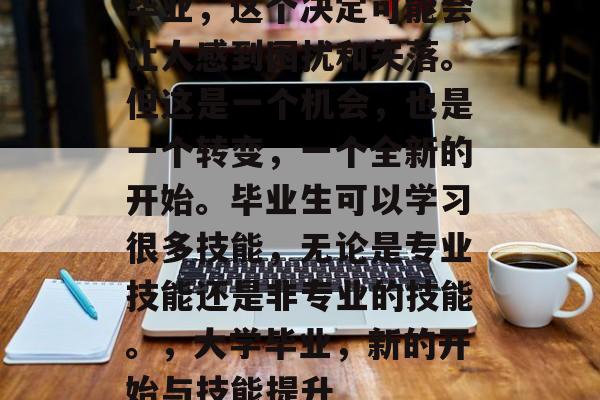 毕业，这个决定可能会让人感到困扰和失落。但这是一个机会，也是一个转变，一个全新的开始。毕业生可以学习很多技能，无论是专业技能还是非专业的技能。，大学毕业，新的开始与技能提升