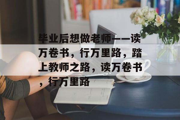 毕业后想做老师——读万卷书，行万里路，踏上教师之路，读万卷书，行万里路