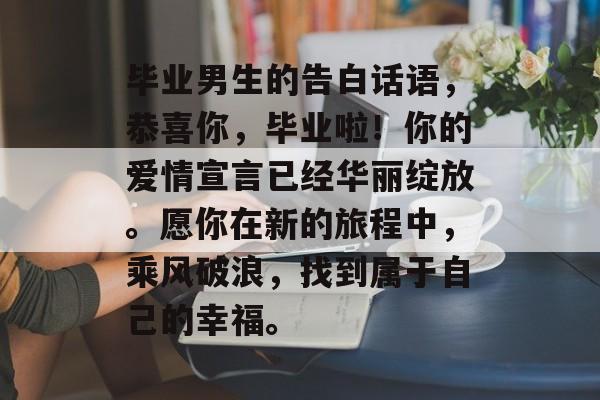 毕业男生的告白话语，恭喜你，毕业啦！你的爱情宣言已经华丽绽放。愿你在新的旅程中，乘风破浪，找到属于自己的幸福。