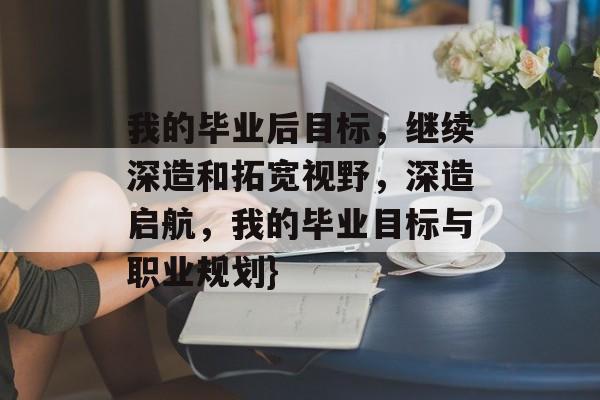 我的毕业后目标,继续深造和拓宽视野,深造启航,我的毕业目标与职业规划} 我的毕业后目标,继续深造和拓宽视野,深造启航,我的毕业目标与职业规划}