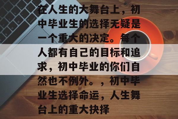 在人生的大舞台上,初中毕业生的选择无疑是一个重大的决定。每个人都有自己的目标和追求,初中毕业的你们自然也不例外。,初中毕业生选择命运,人生舞台上的重大抉择 在人生的大舞台上,初中毕业生的选择无疑是一个重大的决定。每个人都有自己的目标和追求,初中毕业的你们自然也不例外。,初中毕业生选择命运,人生舞台上的重大抉择