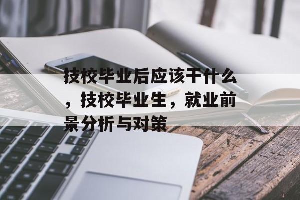技校毕业后应该干什么,技校毕业生,就业前景分析与对策 技校毕业后应该干什么,技校毕业生,就业前景分析与对策