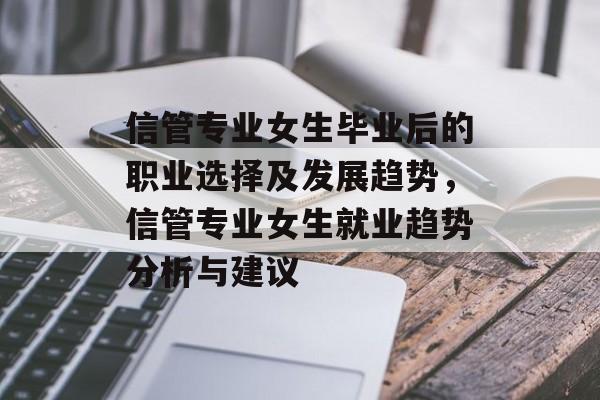 信管专业女生毕业后的职业选择及发展趋势，信管专业女生就业趋势分析与建议