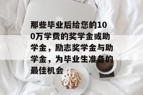 那些毕业后给您的100万学费的奖学金或助学金,励志奖学金与助学金,为毕业生准备的最佳机会 那些毕业后给您的100万学费的奖学金或助学金,励志奖学金与助学金,为毕业生准备的最佳机会
