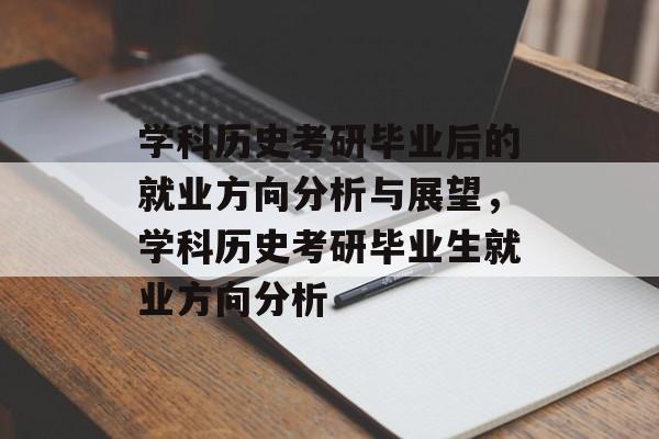 学科历史考研毕业后的就业方向分析与展望,学科历史考研毕业生就业方向分析 学科历史考研毕业后的就业方向分析与展望,学科历史考研毕业生就业方向分析