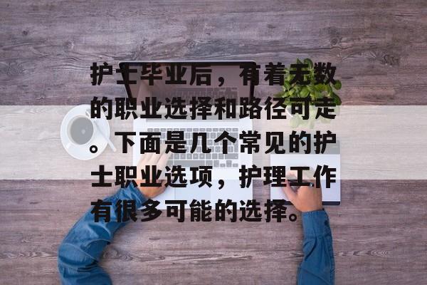 护士毕业后，有着无数的职业选择和路径可走。下面是几个常见的护士职业选项，护理工作有很多可能的选择。