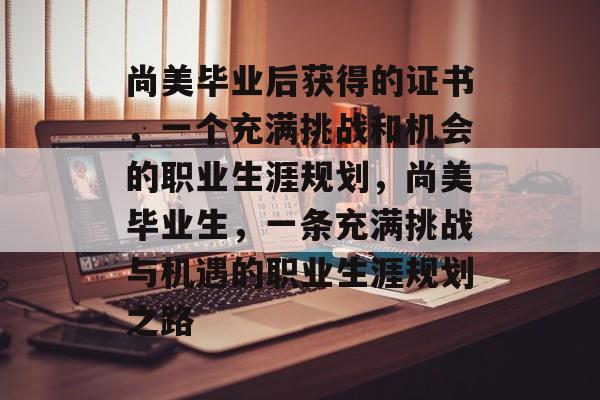 尚美毕业后获得的证书，一个充满挑战和机会的职业生涯规划，尚美毕业生，一条充满挑战与机遇的职业生涯规划之路