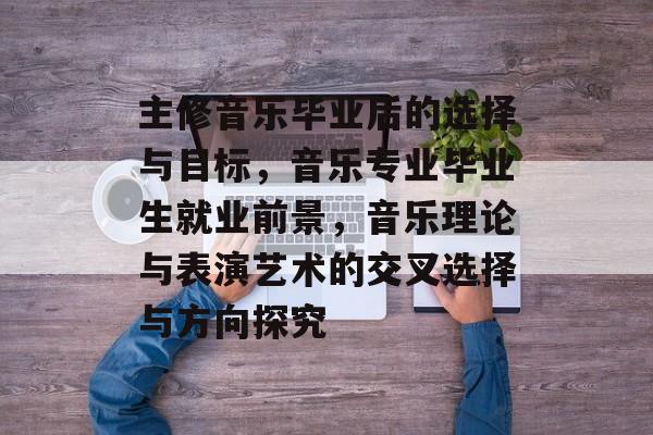 主修音乐毕业后的选择与目标,音乐专业毕业生就业前景,音乐理论与表演艺术的交叉选择与方向探究 主修音乐毕业后的选择与目标,音乐专业毕业生就业前景,音乐理论与表演艺术的交叉选择与方向探究