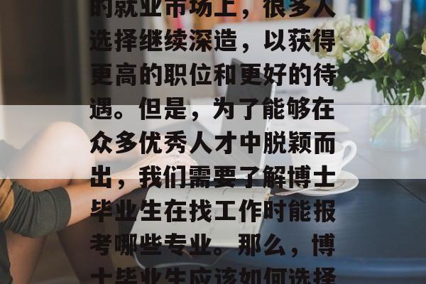 博士毕业后，我们总是在期待着自己的职业发展。然而，在竞争激烈的就业市场上，很多人选择继续深造，以获得更高的职位和更好的待遇。但是，为了能够在众多优秀人才中脱颖而出，我们需要了解博士毕业生在找工作时能报考哪些专业。那么，博士毕业生应该如何选择适合自己的专业呢？，如何选择最适合自己的博士专业?