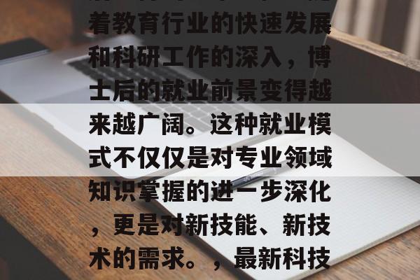 博士后毕业是指在硕士阶段学习的专业方向之后取得的学术学位。随着教育行业的快速发展和科研工作的深入，博士后的就业前景变得越来越广阔。这种就业模式不仅仅是对专业领域知识掌握的进一步深化，更是对新技能、新技术的需求。，最新科技与人才需求，博士后的就业前景与发展趋势分析