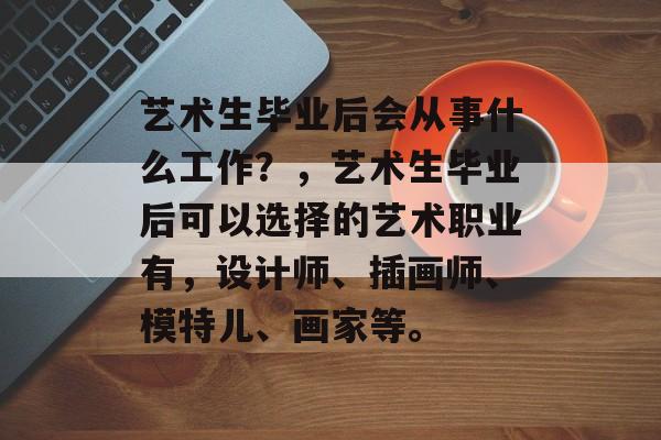艺术生毕业后会从事什么工作？，艺术生毕业后可以选择的艺术职业有，设计师、插画师、模特儿、画家等。