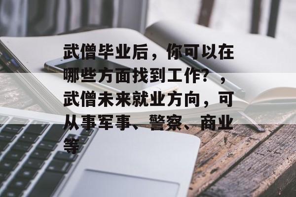 武僧毕业后,你可以在哪些方面找到工作?,武僧未来就业方向,可从事军事、警察、商业等 武僧毕业后,你可以在哪些方面找到工作?,武僧未来就业方向,可从事军事、警察、商业等
