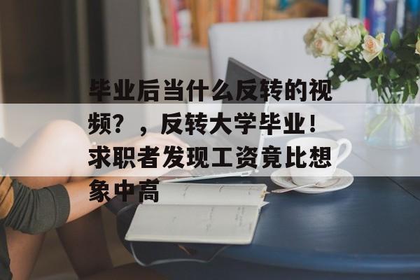 毕业后当什么反转的视频？，反转大学毕业！求职者发现工资竟比想象中高
