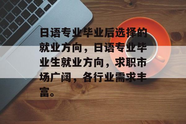 日语专业毕业后选择的就业方向,日语专业毕业生就业方向,求职市场广阔,各行业需求丰富。 日语专业毕业后选择的就业方向,日语专业毕业生就业方向,求职市场广阔,各行业需求丰富。