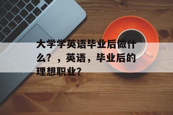 大学学英语毕业后做什么？，英语，毕业后的理想职业？