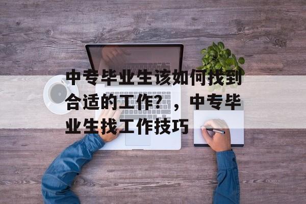 中专毕业生该如何找到合适的工作？，中专毕业生找工作技巧