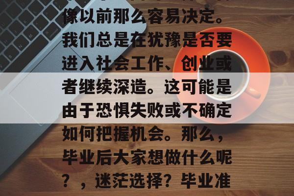毕业了？面对选择不再像以前那么容易决定。我们总是在犹豫是否要进入社会工作、创业或者继续深造。这可能是由于恐惧失败或不确定如何把握机会。那么，毕业后大家想做什么呢？，迷茫选择？毕业准备与就业对接？