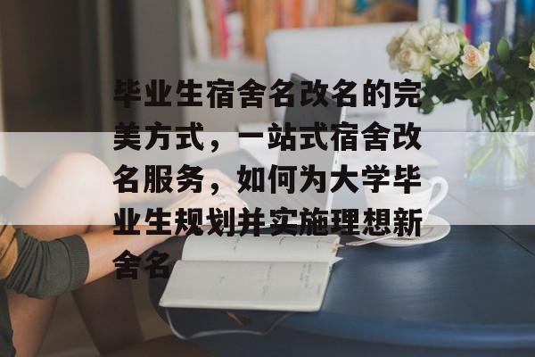 毕业生宿舍名改名的完美方式,一站式宿舍改名服务,如何为大学毕业生规划并实施理想新舍名 毕业生宿舍名改名的完美方式,一站式宿舍改名服务,如何为大学毕业生规划并实施理想新舍名