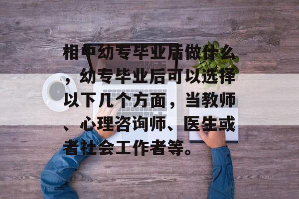相中幼专毕业后做什么,幼专毕业后可以选择以下几个方面,当教师、心理咨询师、医生或者社会工作者等。 相中幼专毕业后做什么,幼专毕业后可以选择以下几个方面,当教师、心理咨询师、医生或者社会工作者等。