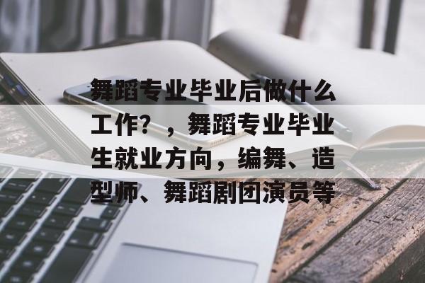 舞蹈专业毕业后做什么工作?,舞蹈专业毕业生就业方向,编舞、造型师、舞蹈剧团演员等 舞蹈专业毕业后做什么工作?,舞蹈专业毕业生就业方向,编舞、造型师、舞蹈剧团演员等