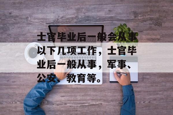 士官毕业后一般会从事以下几项工作，士官毕业后一般从事，军事、公安、教育等。