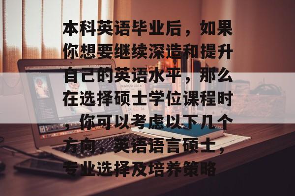 本科英语毕业后，如果你想要继续深造和提升自己的英语水平，那么在选择硕士学位课程时，你可以考虑以下几个方向，英语语言硕士，专业选择及培养策略