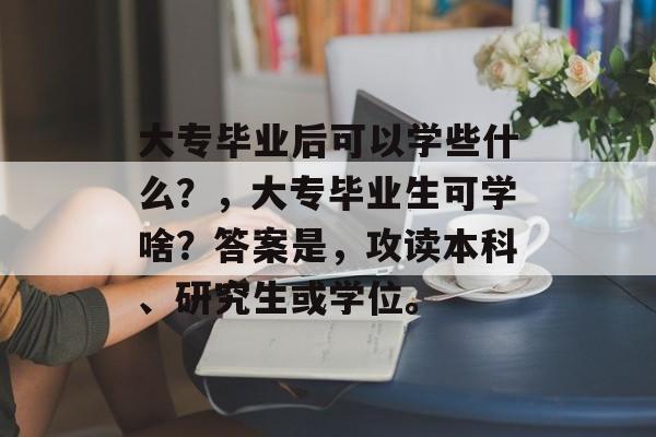 大专毕业后可以学些什么？，大专毕业生可学啥？答案是，攻读本科、研究生或学位。