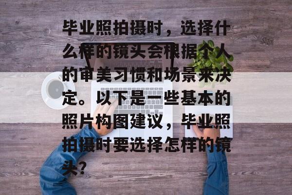 毕业照拍摄时,选择什么样的镜头会根据个人的审美习惯和场景来决定。以下是一些基本的照片构图建议,毕业照拍摄时要选择怎样的镜头? 毕业照拍摄时,选择什么样的镜头会根据个人的审美习惯和场景来决定。以下是一些基本的照片构图建议,毕业照拍摄时要选择怎样的镜头?