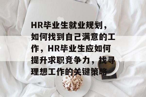 HR毕业生就业规划，如何找到自己满意的工作，HR毕业生应如何提升求职竞争力，找寻理想工作的关键策略