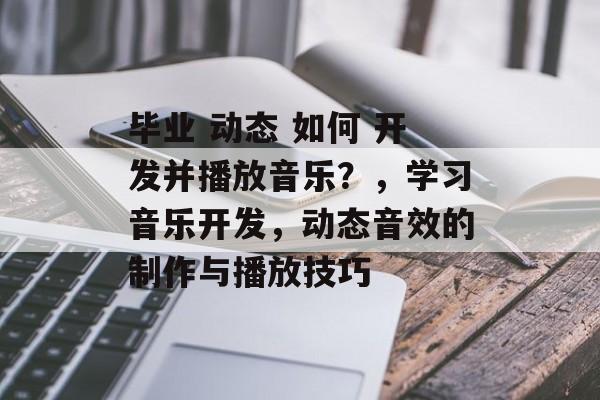 毕业 动态 如何 开发并播放音乐？，学习音乐开发，动态音效的制作与播放技巧