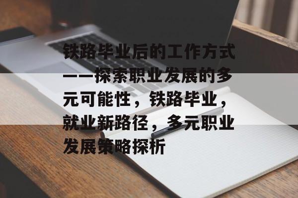 铁路毕业后的工作方式——探索职业发展的多元可能性，铁路毕业，就业新路径，多元职业发展策略探析
