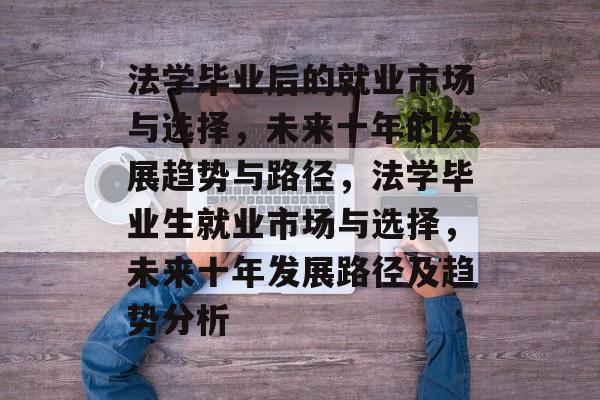 法学毕业后的就业市场与选择，未来十年的发展趋势与路径，法学毕业生就业市场与选择，未来十年发展路径及趋势分析