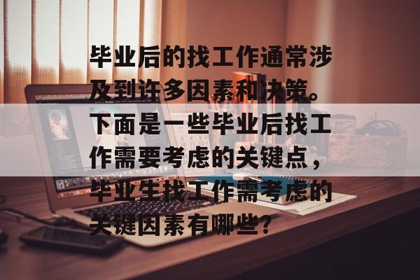 毕业后的找工作通常涉及到许多因素和决策。下面是一些毕业后找工作需要考虑的关键点，毕业生找工作需考虑的关键因素有哪些？