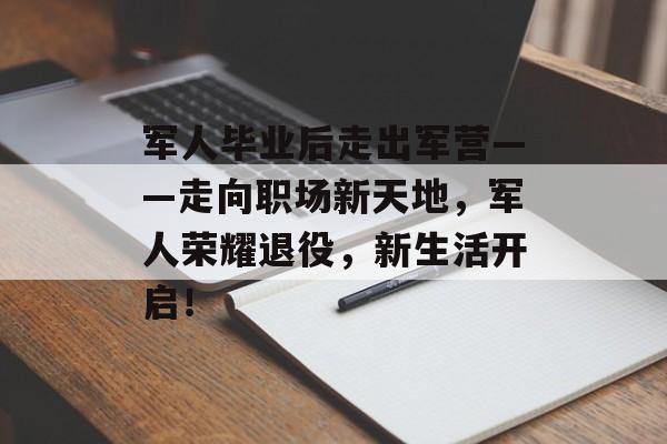 军人毕业后走出军营——走向职场新天地,军人荣耀退役,新生活开启! 军人毕业后走出军营——走向职场新天地,军人荣耀退役,新生活开启!