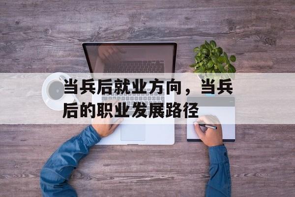 当兵后就业方向,当兵后的职业发展路径 当兵后就业方向,当兵后的职业发展路径