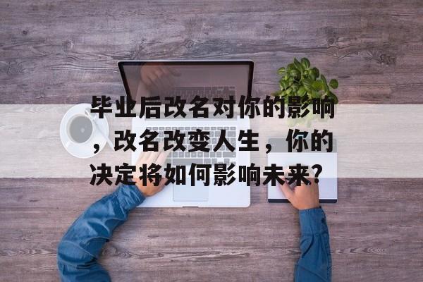 毕业后改名对你的影响,改名改变人生,你的决定将如何影响未来? 毕业后改名对你的影响,改名改变人生,你的决定将如何影响未来?