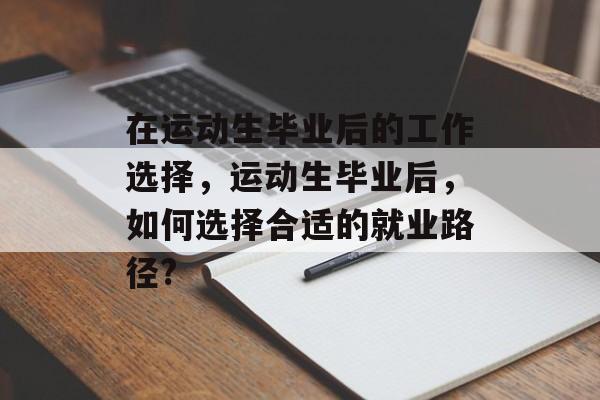 在运动生毕业后的工作选择,运动生毕业后,如何选择合适的就业路径? 在运动生毕业后的工作选择,运动生毕业后,如何选择合适的就业路径?