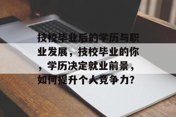 技校毕业后的学历与职业发展,技校毕业的你,学历决定就业前景,如何提升个人竞争力? 技校毕业后的学历与职业发展,技校毕业的你,学历决定就业前景,如何提升个人竞争力?