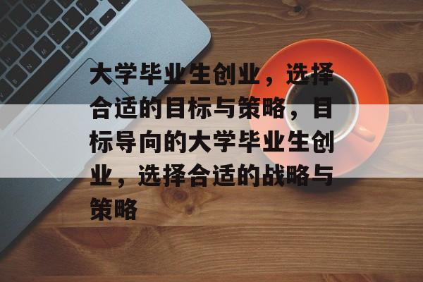 大学毕业生创业,选择合适的目标与策略,目标导向的大学毕业生创业,选择合适的战略与策略 大学毕业生创业,选择合适的目标与策略,目标导向的大学毕业生创业,选择合适的战略与策略