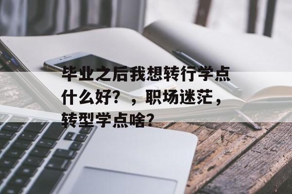 毕业之后我想转行学点什么好?,职场迷茫,转型学点啥? 毕业之后我想转行学点什么好?,职场迷茫,转型学点啥?